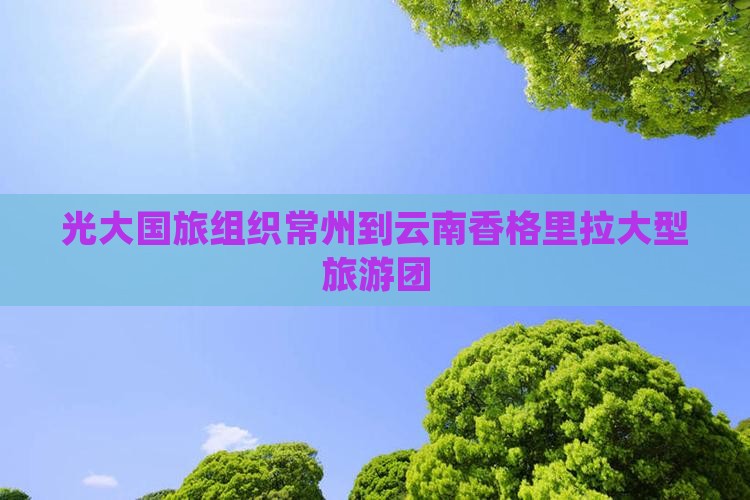 光大国旅组织常州到云南香格里拉大型旅游团