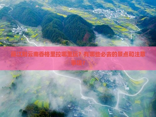 丽江到云南香格里拉哪里玩？有哪些必去的景点和注意事项？