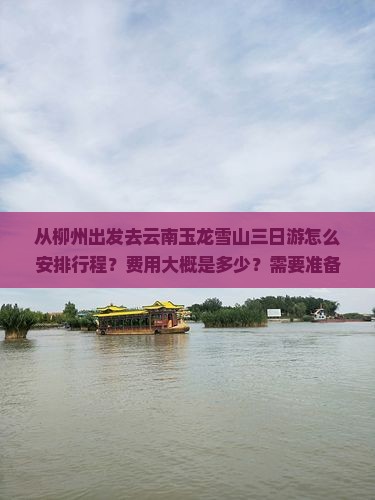 从柳州出发去云南玉龙雪山三日游怎么安排行程？费用大概是多少？需要准备什么？