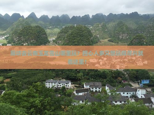 廊坊去云南玉龙雪山哪里玩？担心人多又想玩得尽兴就看这里！