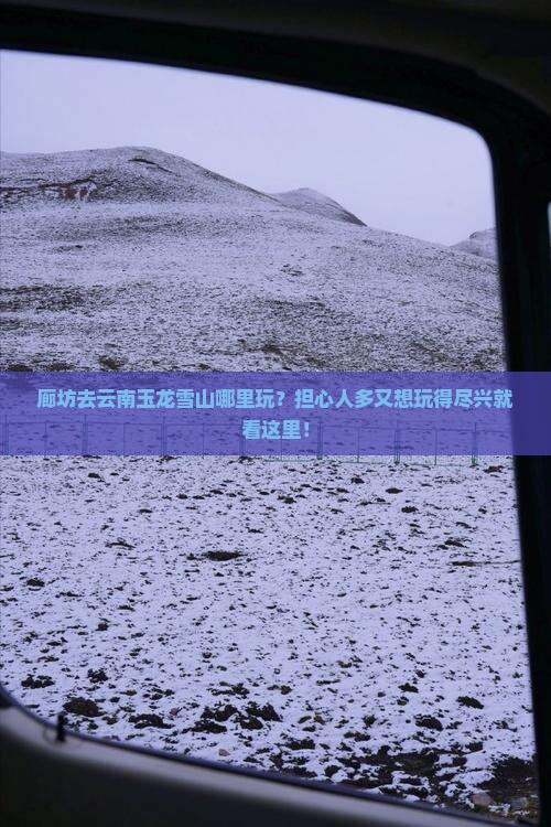 廊坊去云南玉龙雪山哪里玩？担心人多又想玩得尽兴就看这里！