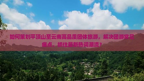 如何策划平顶山至云南高品质团体旅游，解决团游常见痛点，抓住最新热词潮流？