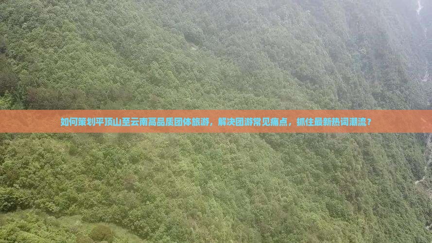 如何策划平顶山至云南高品质团体旅游，解决团游常见痛点，抓住最新热词潮流？