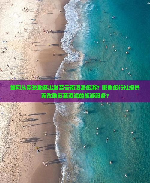 如何从克孜勒苏出发至云南洱海旅游？哪些旅行社提供克孜勒苏至洱海的旅游服务？