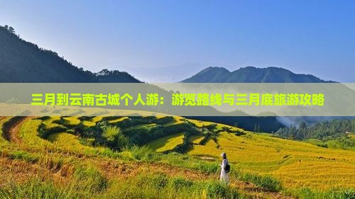 三月到云南古城个人游：游览路线与三月底旅游攻略