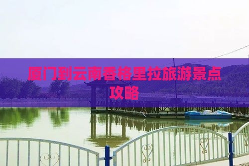 厦门到云南香格里拉旅游景点攻略