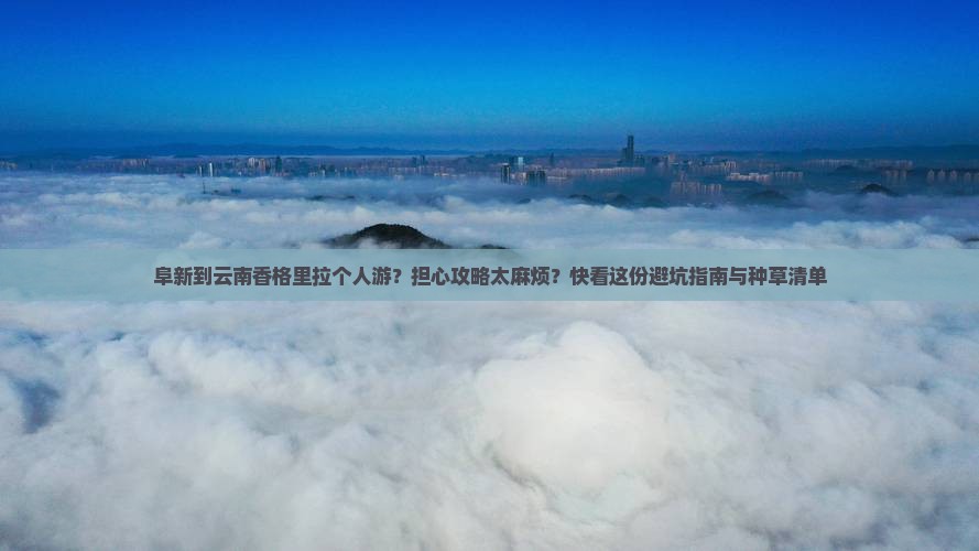 阜新到云南香格里拉个人游？担心攻略太麻烦？快看这份避坑指南与种草清单