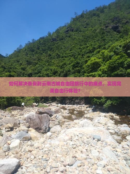 如何解决泰安到云南古城自由团旅行中的痛点，实现完美自由行体验？