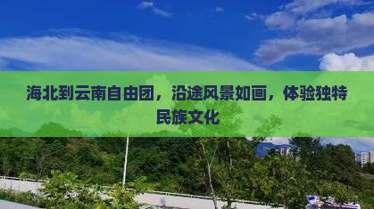 海北到云南自由团，沿途风景如画，体验独特民族文化