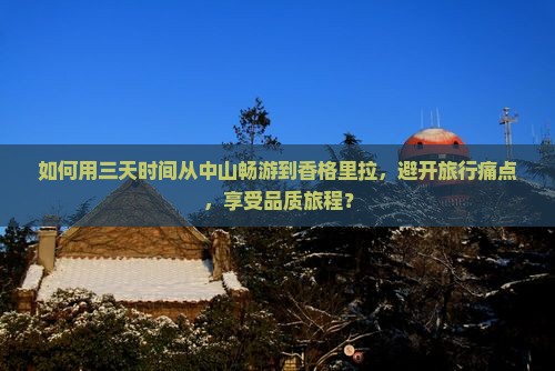 如何用三天时间从中山畅游到香格里拉，避开旅行痛点，享受品质旅程？