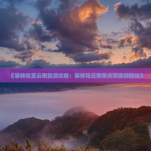 《攀枝花至云南旅游攻略：攀枝花云南景点深度游路线》