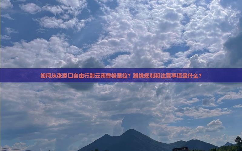 如何从张家口自由行到云南香格里拉？路线规划和注意事项是什么？