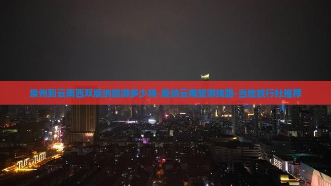 泉州到云南西双版纳旅游多少钱-版纳云南旅游线路-当地旅行社推荐