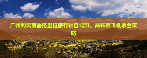 广州到云南香格里拉旅行社自驾游、高铁及飞机票全攻略