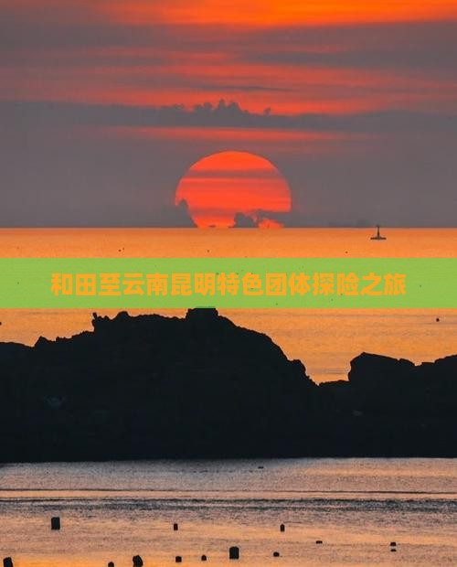 和田至云南昆明特色团体探险之旅