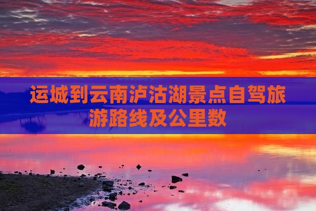 运城到云南泸沽湖景点自驾旅游路线及公里数