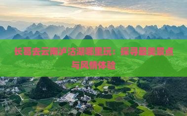 长葛去云南泸沽湖哪里玩：探寻最美景点与风情体验