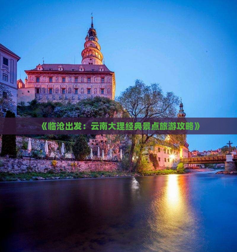《临沧出发：云南大理经典景点旅游攻略》
