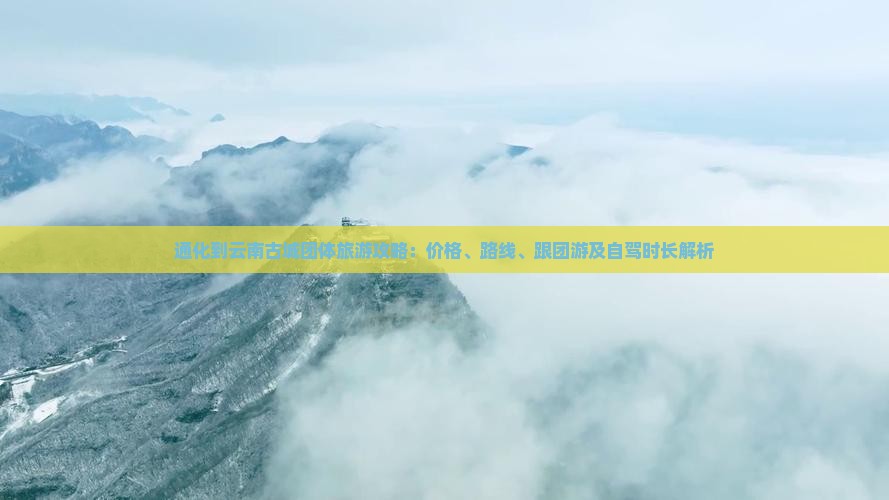 通化到云南古城团体旅游攻略：价格、路线、跟团游及自驾时长解析