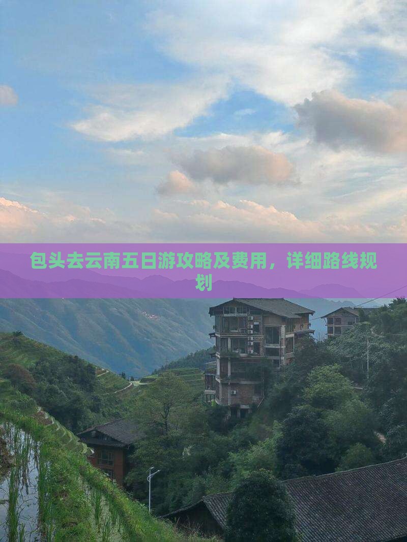 包头去云南五日游攻略及费用，详细路线规划