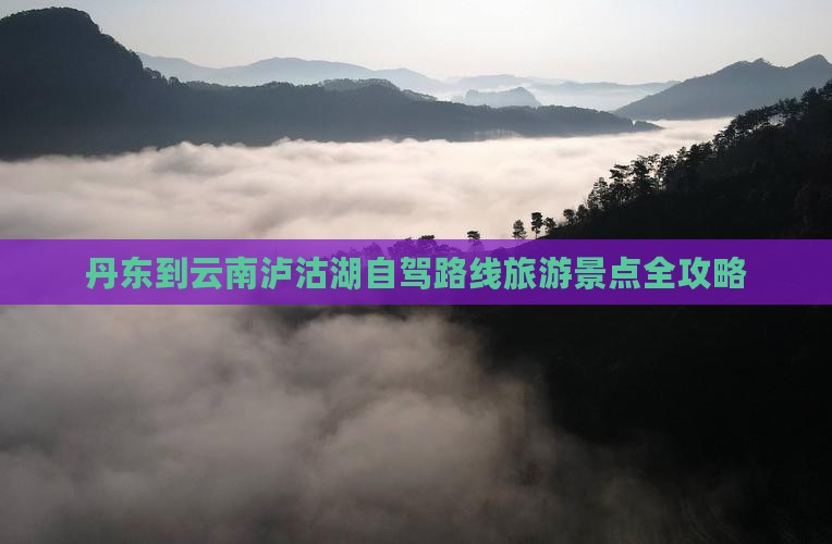 丹东到云南泸沽湖自驾路线旅游景点全攻略