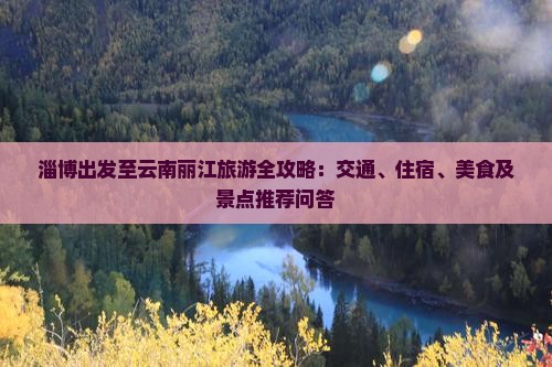 淄博出发至云南丽江旅游全攻略：交通、住宿、美食及景点推荐问答