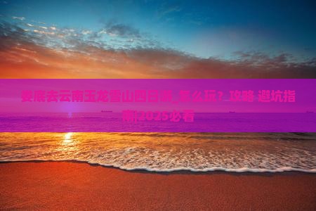 娄底去云南玉龙雪山四日游