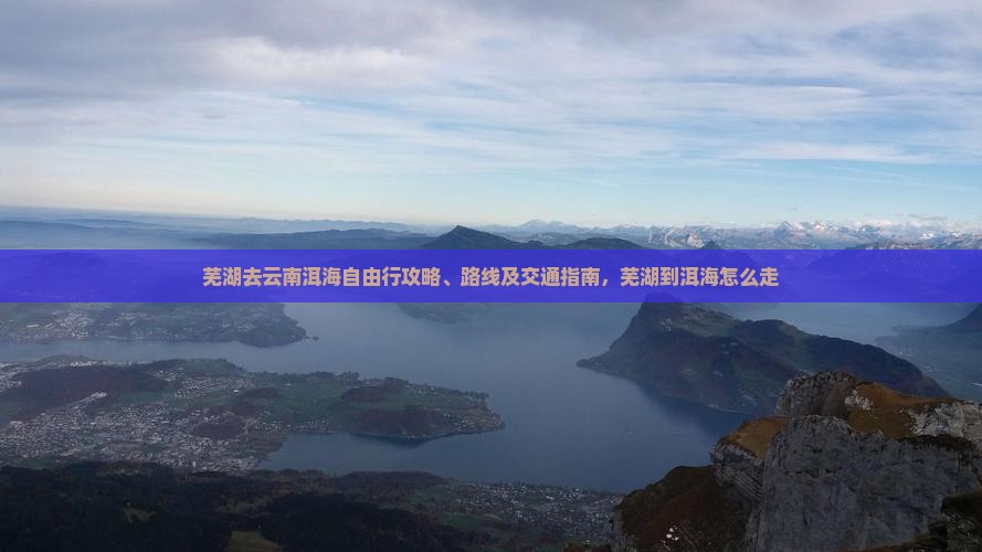芜湖去云南洱海自由行 芜湖去云南洱海自由行