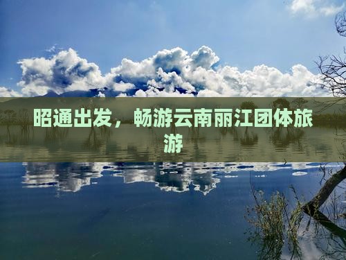 昭通到云南丽江团体旅游 昭通到云南丽江团体旅游