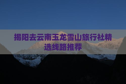 揭阳去云南玉龙雪山旅行社