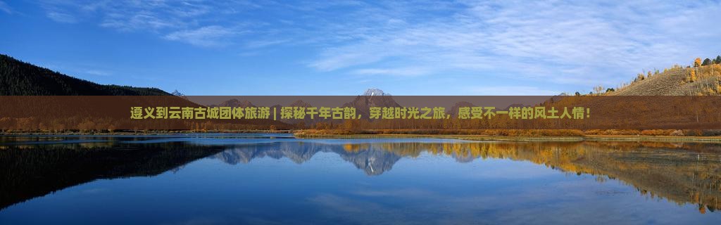 遵义到云南古城团体旅游