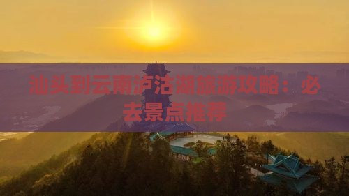汕头到云南泸沽湖哪里玩