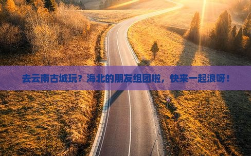 海北去云南古城团体旅游