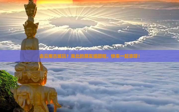 海北去云南古城团体旅游