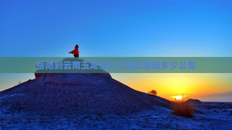 岳阳到云南玉龙雪山大型旅游团