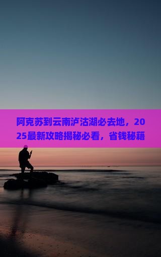 阿克苏到云南泸沽湖必去地
