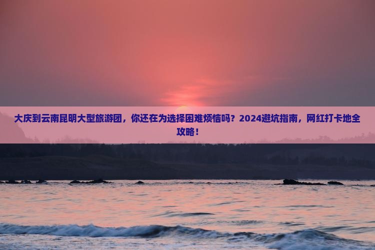 大庆到云南昆明大型旅游团