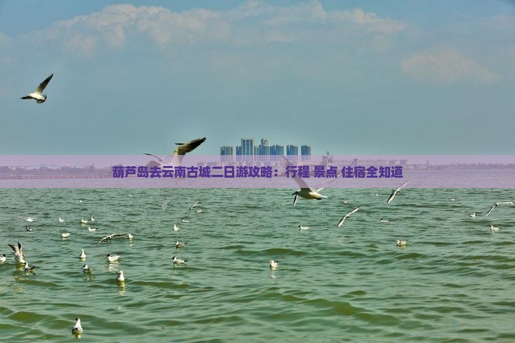 葫芦岛去云南古城二日游