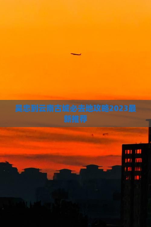 吴忠到云南古城必去地