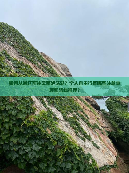 如何从通辽前往云南泸沽湖？个人自由行有哪些注意事项和路线推荐？