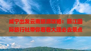 咸宁出发云南旅游攻略：丽江国际旅行社带你看看大理必去景点丽江行