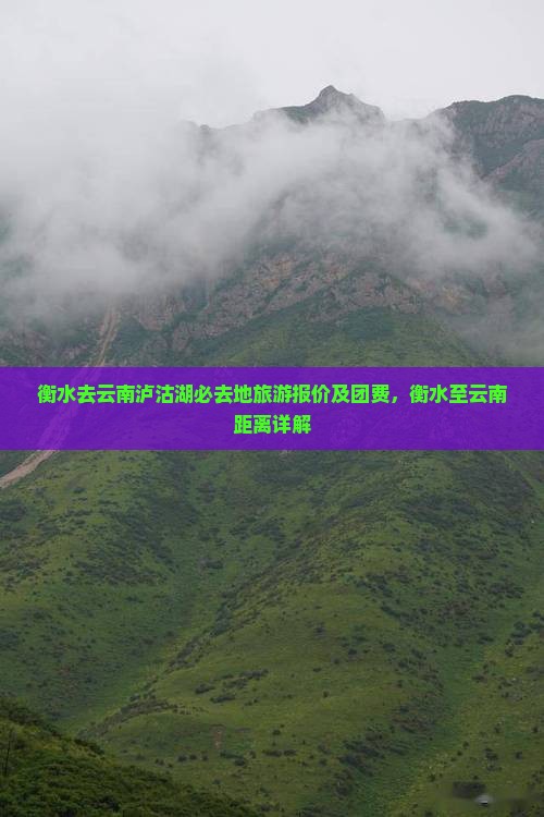 衡水去云南泸沽湖必去地旅游报价及团费，衡水至云南距离详解