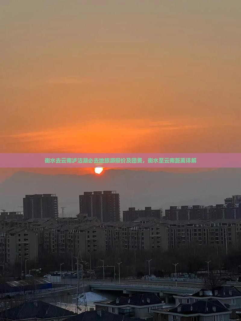 衡水去云南泸沽湖必去地旅游报价及团费，衡水至云南距离详解