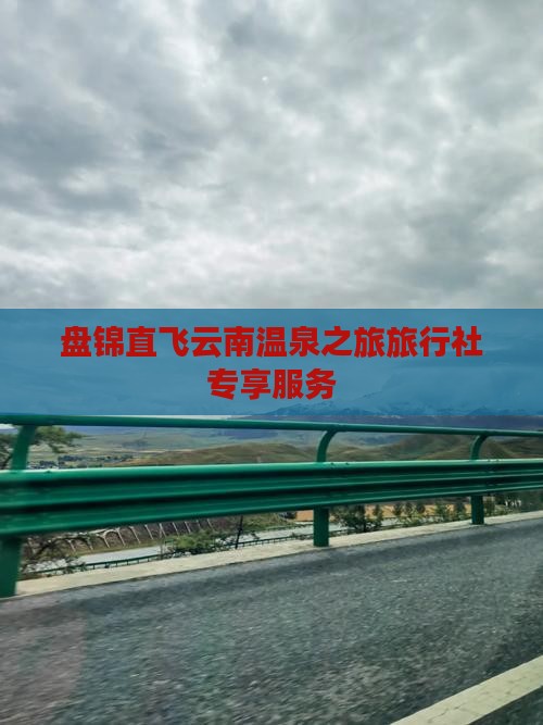盘锦直飞云南温泉之旅旅行社专享服务