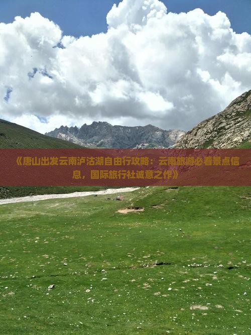 《唐山出发云南泸沽湖自由行攻略：云南旅游必看景点信息，国际旅行社诚意之作》