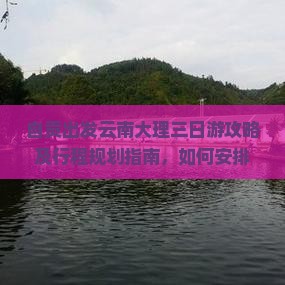 自贡出发云南大理三日游攻略及行程规划指南，如何安排交通、住宿与景点？