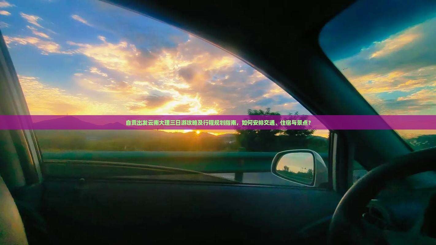 自贡出发云南大理三日游攻略及行程规划指南，如何安排交通、住宿与景点？