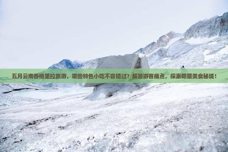 五月云南香格里拉旅游，哪些特色小吃不容错过？解答游客痛点，探索隐藏美食秘境！