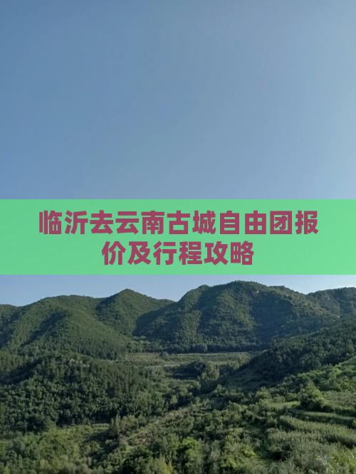 临沂去云南古城自由团报价及行程攻略