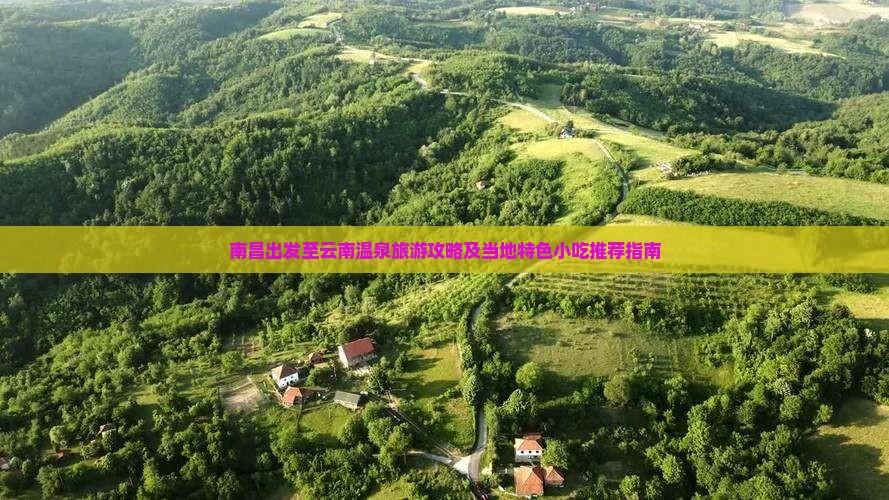 南昌出发至云南温泉旅游攻略及当地特色小吃推荐指南